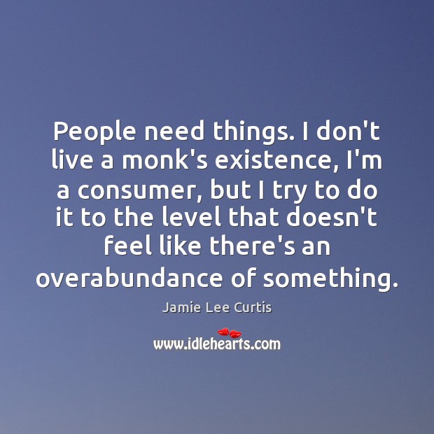 People need things. I don’t live a monk’s existence, I’m a consumer, Jamie Lee Curtis Picture Quote