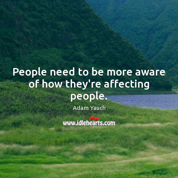People need to be more aware of how they’re affecting people. Adam Yauch Picture Quote