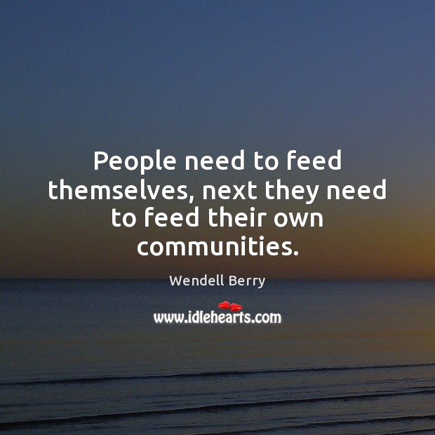 People need to feed themselves, next they need to feed their own communities. Wendell Berry Picture Quote
