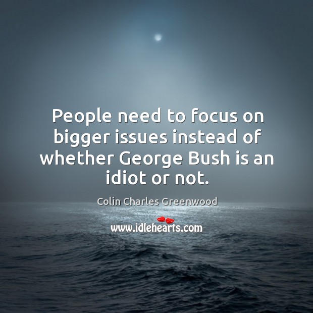 People need to focus on bigger issues instead of whether george bush is an idiot or not. Image