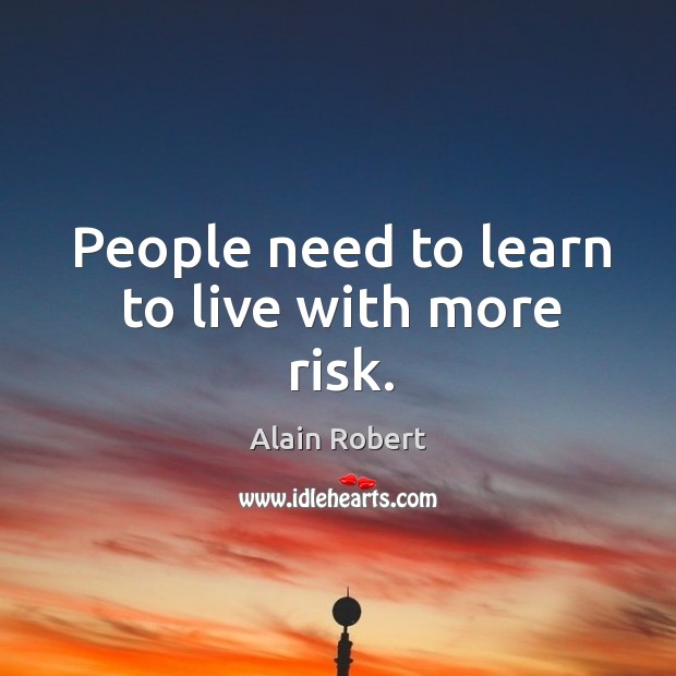 People need to learn to live with more risk. Alain Robert Picture Quote