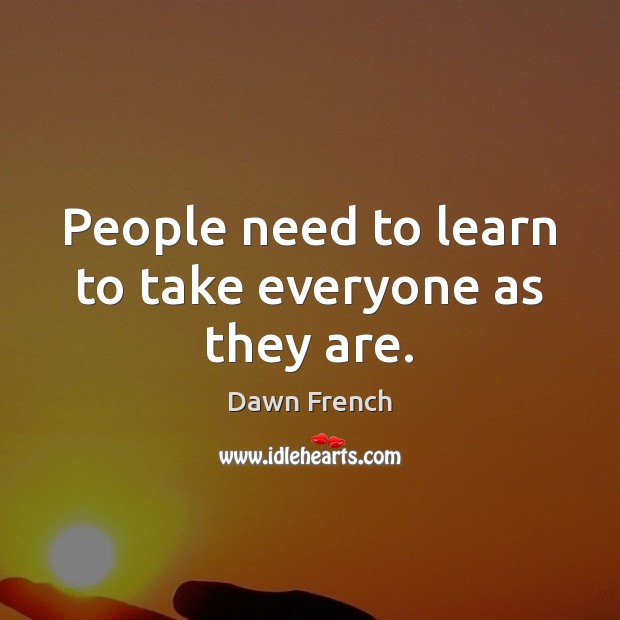 People need to learn to take everyone as they are. Dawn French Picture Quote