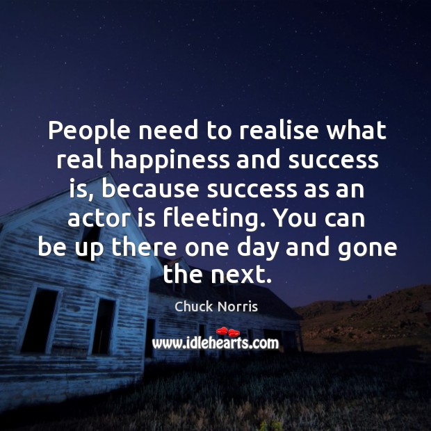 People need to realise what real happiness and success is, because success as an actor is fleeting. Chuck Norris Picture Quote