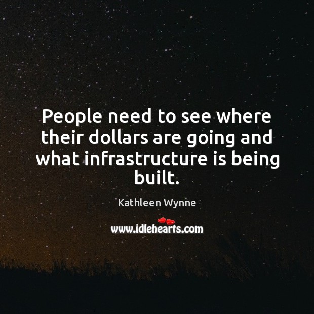 People need to see where their dollars are going and what infrastructure is being built. Kathleen Wynne Picture Quote