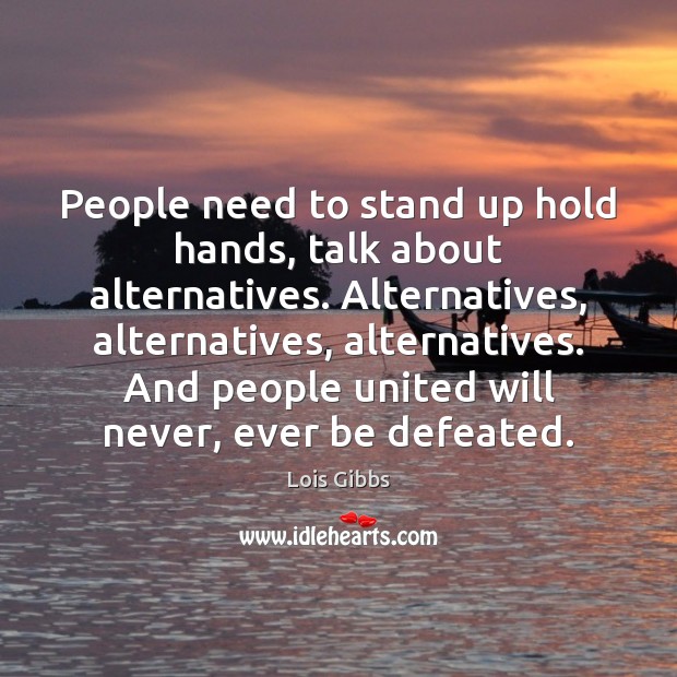 People need to stand up hold hands, talk about alternatives. Alternatives, alternatives, 