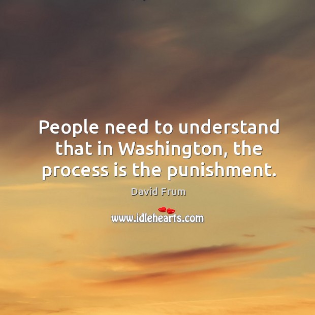 People need to understand that in washington, the process is the punishment. David Frum Picture Quote