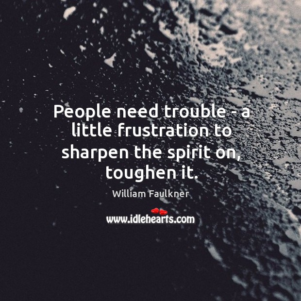 People need trouble – a little frustration to sharpen the spirit on, toughen it. Image