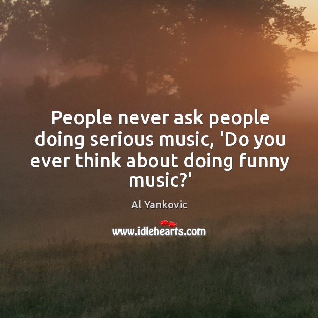 People never ask people doing serious music, ‘Do you ever think about doing funny music?’ Image