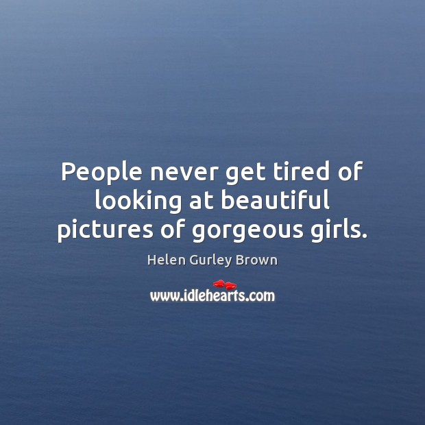 People never get tired of looking at beautiful pictures of gorgeous girls. Helen Gurley Brown Picture Quote