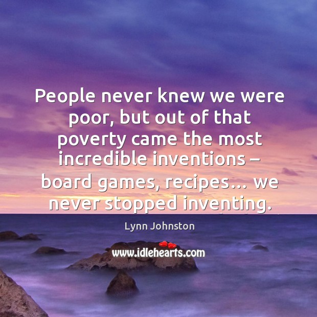 People never knew we were poor, but out of that poverty came the most incredible inventions – board games Lynn Johnston Picture Quote