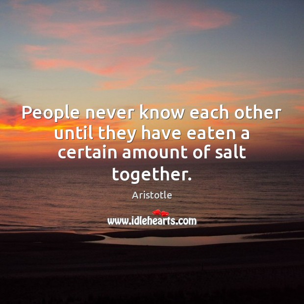 People never know each other until they have eaten a certain amount of salt together. Aristotle Picture Quote