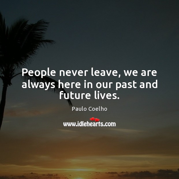 People never leave, we are always here in our past and future lives. Image