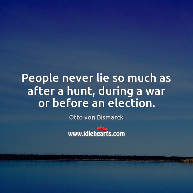 People never lie so much as after a hunt, during a war or before an election. Otto von Bismarck Picture Quote
