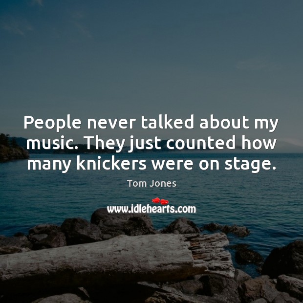 People never talked about my music. They just counted how many knickers were on stage. Tom Jones Picture Quote