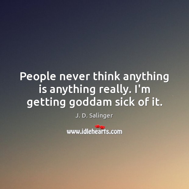 People never think anything is anything really. I’m getting Goddam sick of it. J. D. Salinger Picture Quote