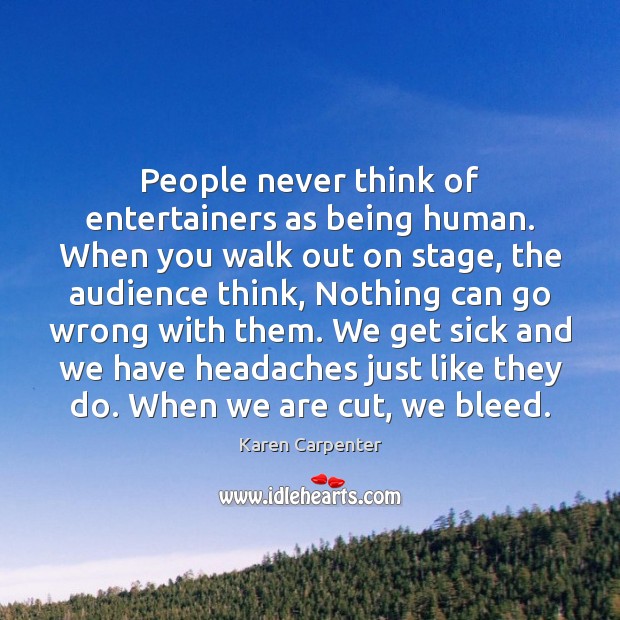 People never think of entertainers as being human. When you walk out 