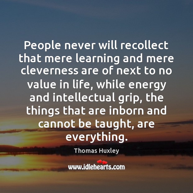 People never will recollect that mere learning and mere cleverness are of Thomas Huxley Picture Quote