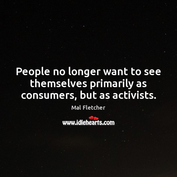 People no longer want to see themselves primarily as consumers, but as activists. Mal Fletcher Picture Quote