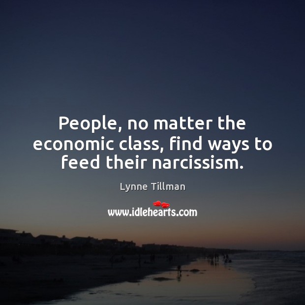 People, no matter the economic class, find ways to feed their narcissism. Lynne Tillman Picture Quote
