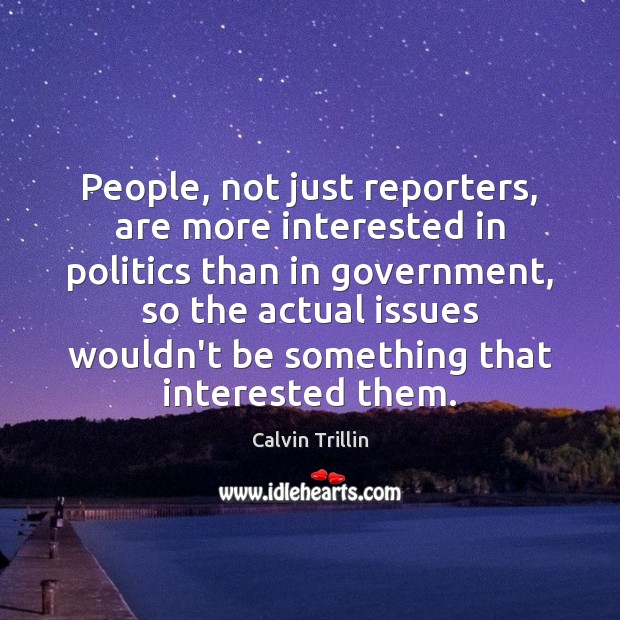 People, not just reporters, are more interested in politics than in government, Calvin Trillin Picture Quote