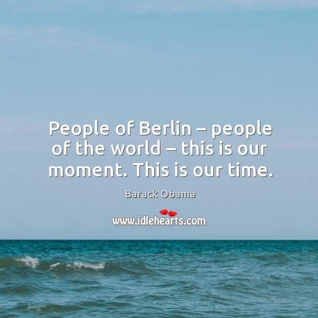 People of berlin – people of the world – this is our moment. This is our time. Barack Obama Picture Quote