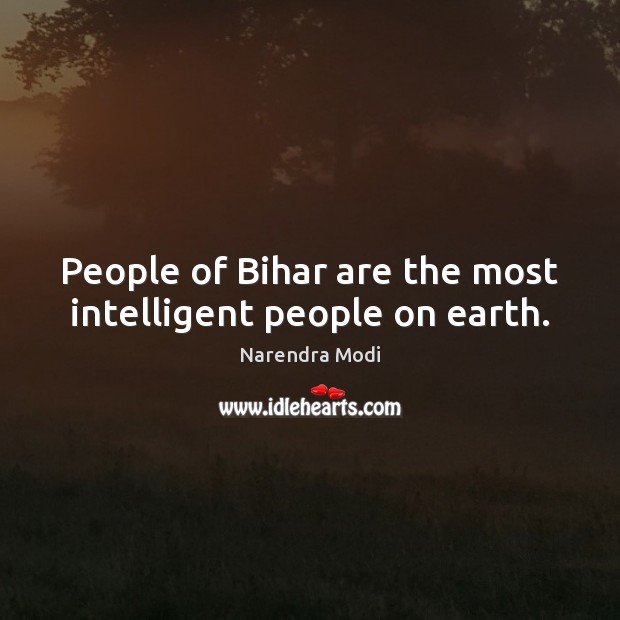 People of Bihar are the most intelligent people on earth. Narendra Modi Picture Quote