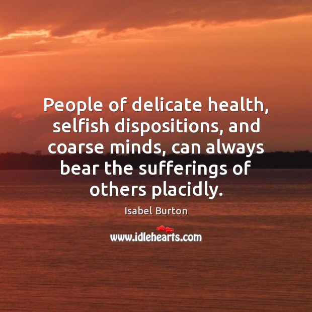 People of delicate health, selfish dispositions, and coarse minds, can always bear Isabel Burton Picture Quote