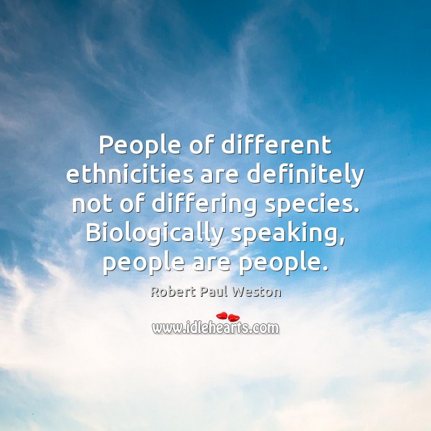 People of different ethnicities are definitely not of differing species. Biologically speaking, Robert Paul Weston Picture Quote
