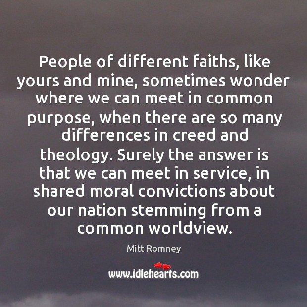 People of different faiths, like yours and mine, sometimes wonder where we can meet in common purpose. Mitt Romney Picture Quote