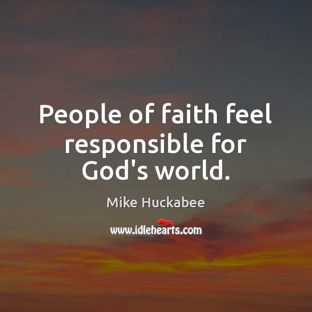 People of faith feel responsible for God’s world. 
