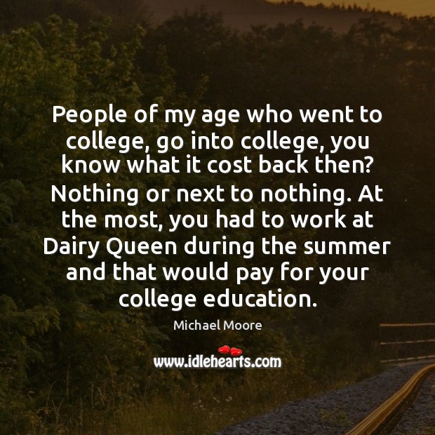 People of my age who went to college, go into college, you Michael Moore Picture Quote