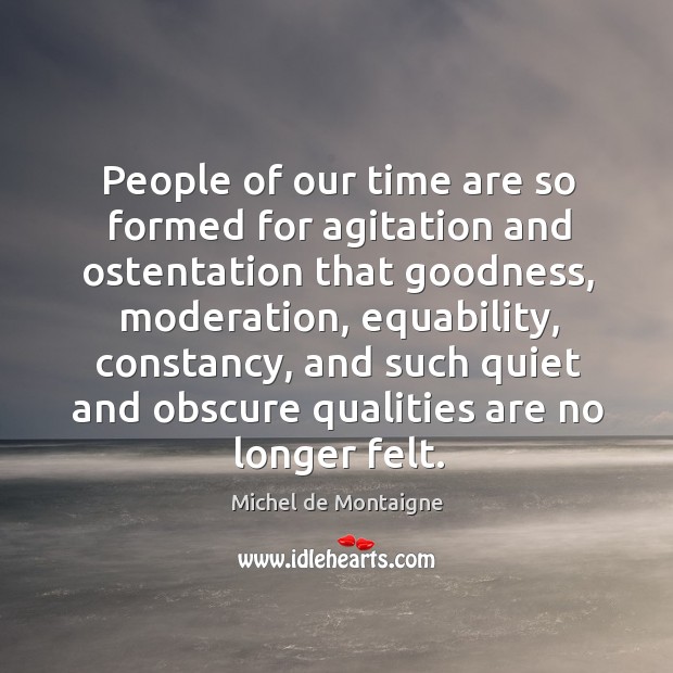 People of our time are so formed for agitation and ostentation that Michel de Montaigne Picture Quote