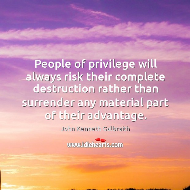 People of privilege will always risk their complete destruction rather than surrender any material part of their advantage. John Kenneth Galbraith Picture Quote