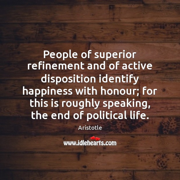 People of superior refinement and of active disposition identify happiness with honour; Aristotle Picture Quote