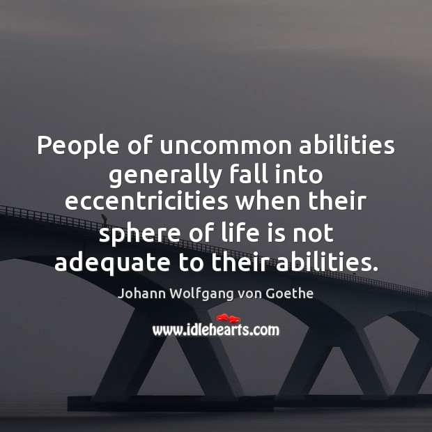 People of uncommon abilities generally fall into eccentricities when their sphere of 