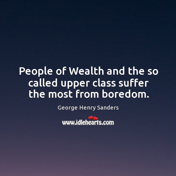 People of wealth and the so called upper class suffer the most from boredom. George Henry Sanders Picture Quote