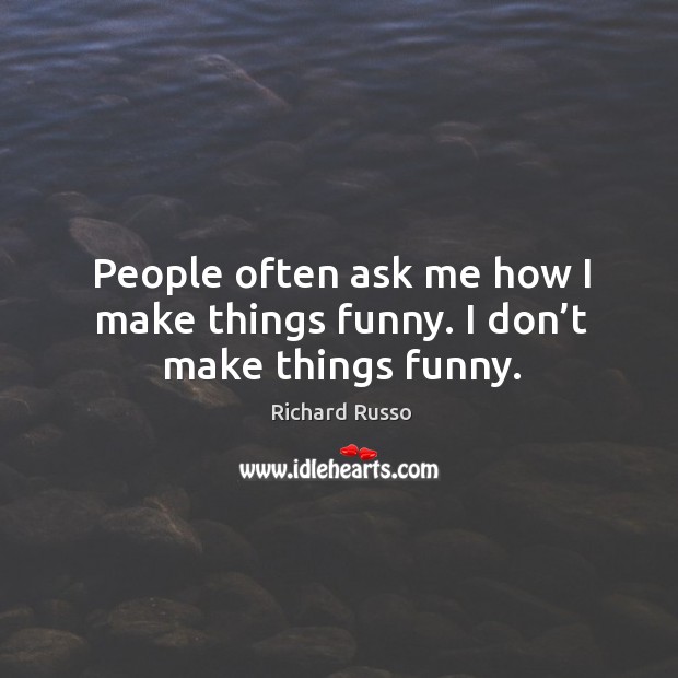 People often ask me how I make things funny. I don’t make things funny. Richard Russo Picture Quote