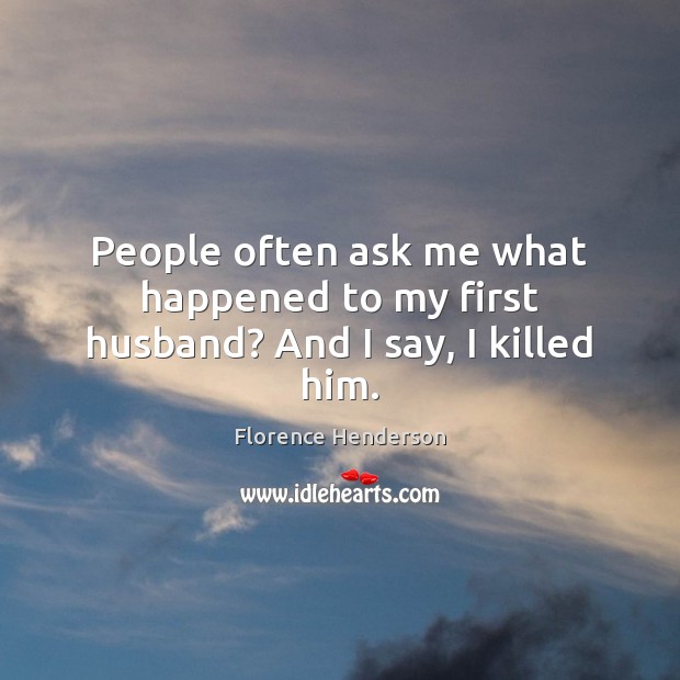 People often ask me what happened to my first husband? And I say, I killed him. Florence Henderson Picture Quote
