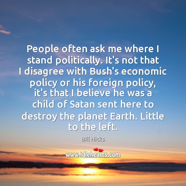 People often ask me where I stand politically. It’s not that I Bill Hicks Picture Quote