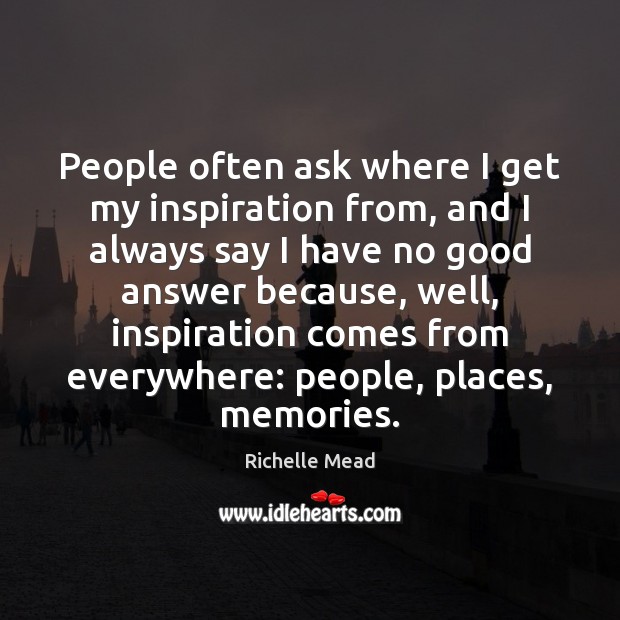 People often ask where I get my inspiration from, and I always Richelle Mead Picture Quote