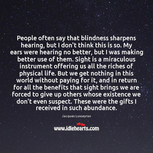 People often say that blindness sharpens hearing, but I don’t think this Jacques Lusseyran Picture Quote