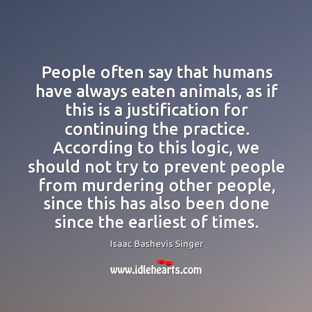 People often say that humans have always eaten animals, as if this is a justification for continuing the practice. Logic Quotes Image