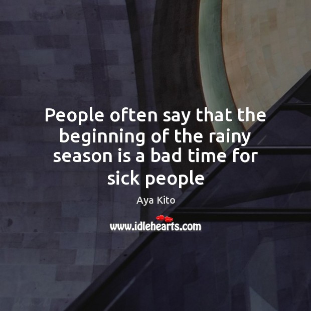 People often say that the beginning of the rainy season is a bad time for sick people Aya Kito Picture Quote