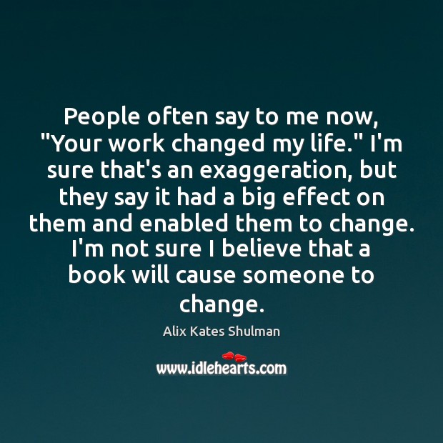 People often say to me now, “Your work changed my life.” I’m Alix Kates Shulman Picture Quote