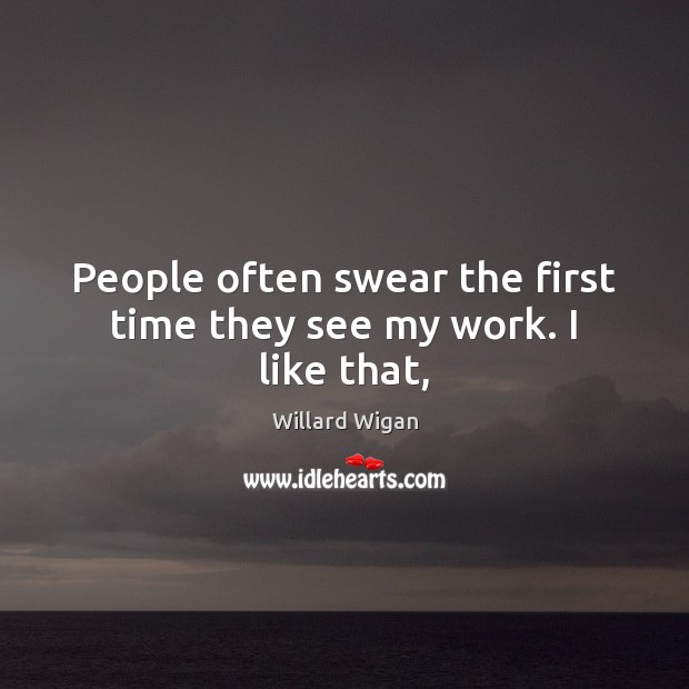 People often swear the first time they see my work. I like that, Willard Wigan Picture Quote