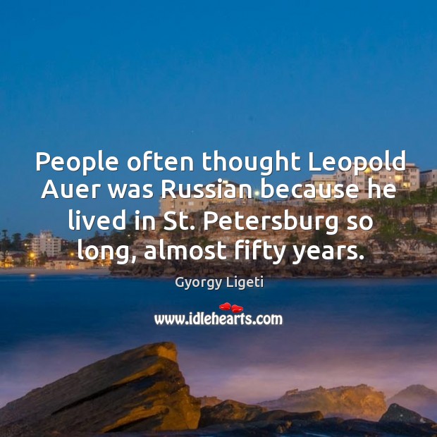 People often thought leopold auer was russian because he lived in st. Petersburg so long, almost fifty years. Gyorgy Ligeti Picture Quote
