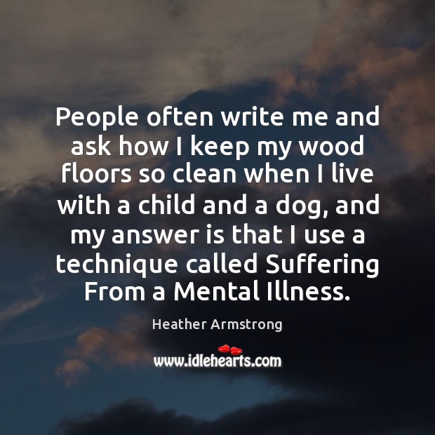 People often write me and ask how I keep my wood floors Heather Armstrong Picture Quote