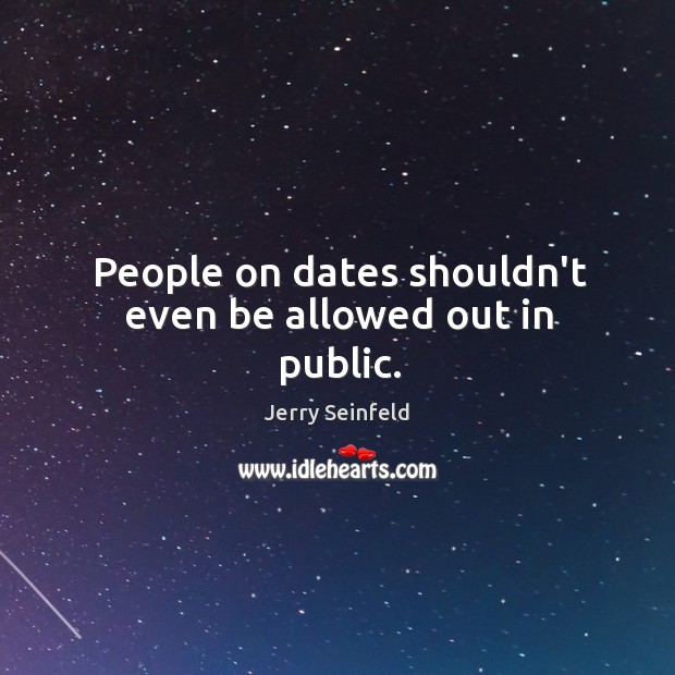 People on dates shouldn’t even be allowed out in public. Jerry Seinfeld Picture Quote