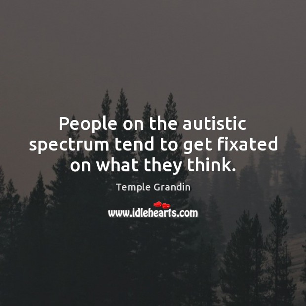 People on the autistic spectrum tend to get fixated on what they think. 