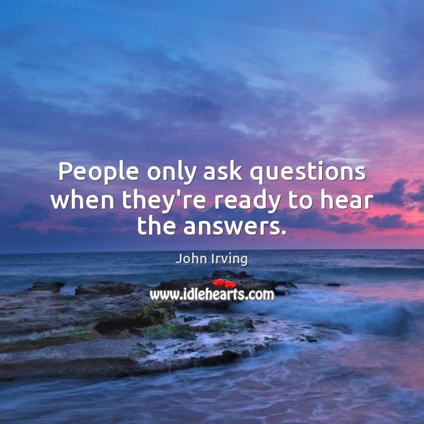 People only ask questions when they’re ready to hear the answers. John Irving Picture Quote